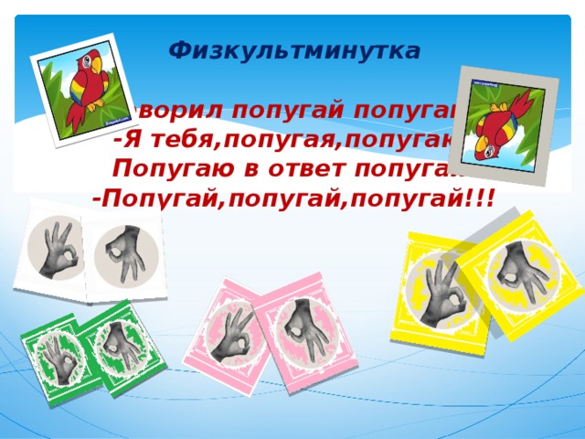 Физкультминутка   Говорил попугай попугаю:  -Я тебя,попугая,попугаю!  Попугаю в ответ попугай:  -Попугай,попугай,попугай!!! 