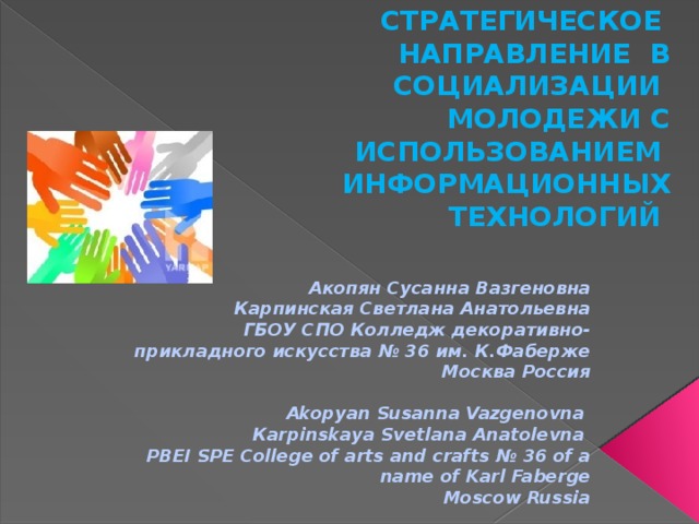 ВОСПИТАНИЕ ТОЛЕРАНТНОСТИ И МЕЖНАЦИОНАЛЬНОЙ КУЛЬТУРЫ КАК СТРАТЕГИЧЕСКОЕ НАПРАВЛЕНИЕ В СОЦИАЛИЗАЦИИ МОЛОДЕЖИ С ИСПОЛЬЗОВАНИЕМ ИНФОРМАЦИОННЫХ ТЕХНОЛОГИЙ  Акопян Сусанна Вазгеновна Карпинская Светлана Анатольевна ГБОУ СПО Колледж декоративно-прикладного искусства № 36 им. К.Фаберже Москва Россия  Akopyan Susanna Vazgenovna Кarpinskaya Svetlana Anatolevna PBEI SPE College of arts and crafts № 36 of a name of Karl Faberge Moscow Russia 