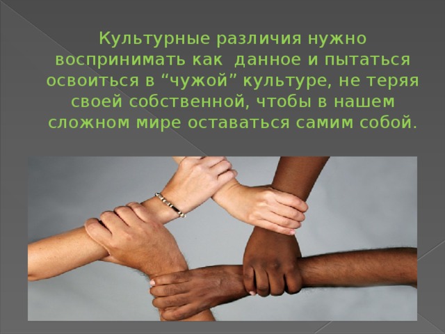  Культурные различия нужно воспринимать как данное и пытаться освоиться в “чужой” культуре, не теряя своей собственной, чтобы в нашем сложном мире оставаться самим собой. 