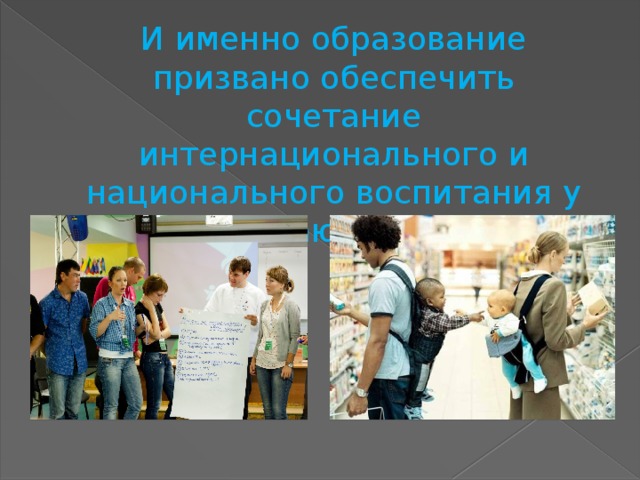  И именно образование призвано обеспечить сочетание интернационального и национального воспитания у обучающихся . 