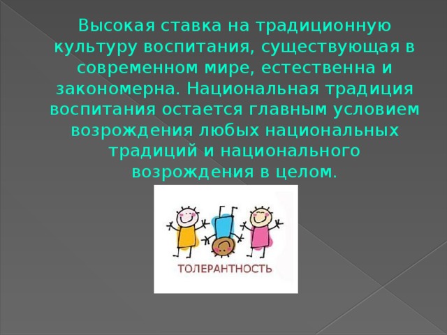  Высокая ставка на традиционную культуру воспитания, существующая в современном мире, естественна и закономерна. Национальная традиция воспитания остается главным условием возрождения любых национальных традиций и национального возрождения в целом. 