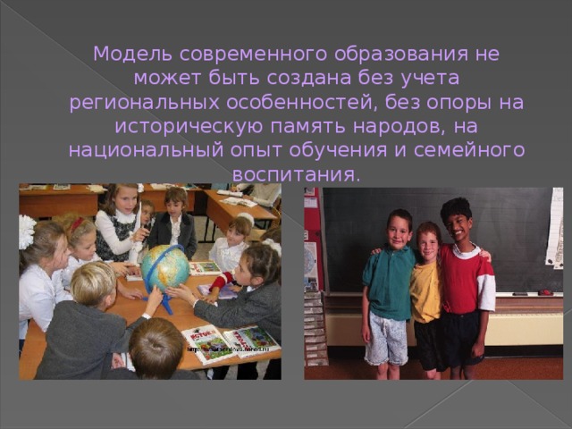  Модель современного образования не может быть создана без учета региональных особенностей, без опоры на историческую память народов, на национальный опыт обучения и семейного воспитания. 