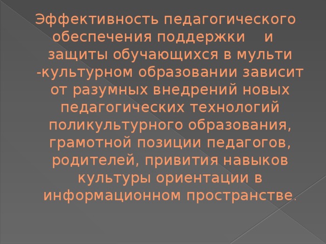   Эффективность педагогического обеспечения поддержки и защиты обучающихся в мульти -культурном образовании зависит от разумных внедрений новых педагогических технологий поликультурного образования, грамотной позиции педагогов, родителей, привития навыков культуры ориентации в информационном пространстве . 