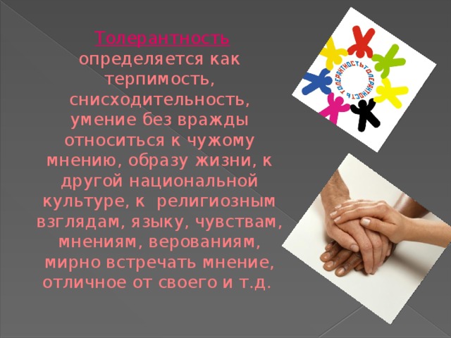   Толерантность  определяется как терпимость, снисходительность, умение без вражды относиться к чужому мнению, образу жизни, к другой национальной культуре, к религиозным взглядам, языку, чувствам, мнениям, верованиям, мирно встречать мнение, отличное от своего и т.д. 