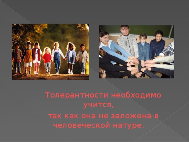   Толерантности необходимо учится,  так как она не заложена в человеческой натуре. 