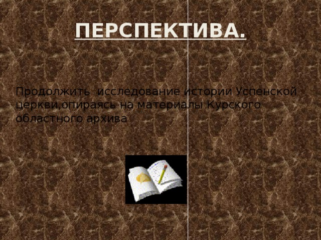 ПЕРСПЕКТИВА. Продолжить исследование истории Успенской церкви,опираясь на материалы Курского областного архива  