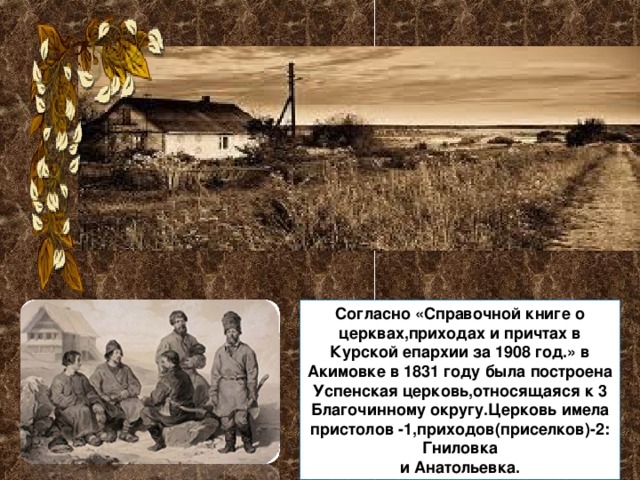 Согласно «Справочной книге о церквах,приходах и причтах в Курской епархии за 1908 год.» в Акимовке в 1831 году была построена Успенская церковь,относящаяся к 3 Благочинному округу.Церковь имела пристолов -1,приходов(приселков)-2: Гниловка и Анатольевка. 