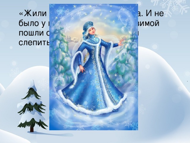«Жили были старик и старуха. И не было у них детей. Однажды зимой пошли они погулять и решили слепить себе …»