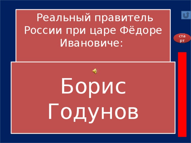 Реальный правитель России при царе Фёдоре Ивановиче:    старт А) Борис Годунов  Б) Ирина Годунова В) сам Фёдор Иванович  Борис Годунов