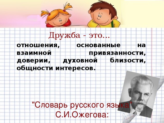Дружба - это... отношения, основанные на взаимной привязанности, доверии, духовной близости, общности интересов. 