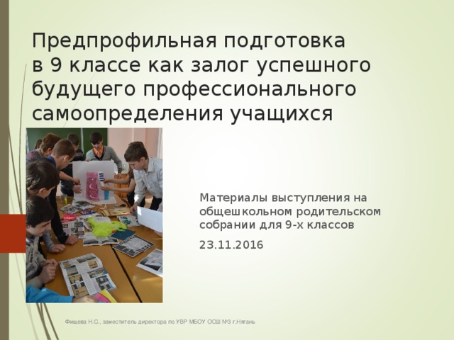 Предпрофильная подготовка  в 9 классе как залог успешного будущего профессионального самоопределения учащихся Материалы выступления на общешкольном родительском собрании для 9-х классов 23.11.2016 Фищева Н.С., заместитель директора по УВР МБОУ ОСШ №3 г.Нягань 