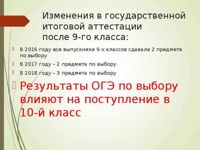 Изменения в государственной итоговой аттестации  после 9-го класса: В 2016 году все выпускники 9-х классов сдавали 2 предмета по выбору В 2017 году – 2 предмета по выбору В 2018 году – 3 предмета по выбору Результаты ОГЭ по выбору влияют на поступление в 10-й класс  