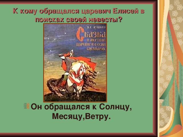 К кому обращался царевич Елисей в поисках своей невесты? Он обращался к Солнцу, Месяцу,Ветру. 