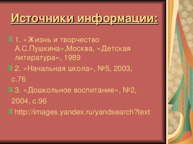 Источники информации: 1. «Жизнь и творчество А.С.Пушкина»,Москва, «Детская литература», 1989 2. «Начальная школа», №5, 2003,  с.76 3. «Дошкольное воспитание», №2,  2004, с.96 http://images.yandex.ru/yandsearch?text                     