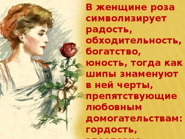 В женщине роза символизирует радость, обходительность, богатство, юность, тогда как шипы знаменуют в ней черты, препятствующие любовным домогательствам: гордость, злословие, скромность и страх 