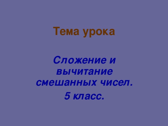 Тема урока Сложение и вычитание смешанных чисел. 5 класс. 