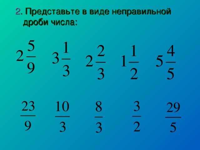 2 . Представьте в виде неправильной дроби числа: 