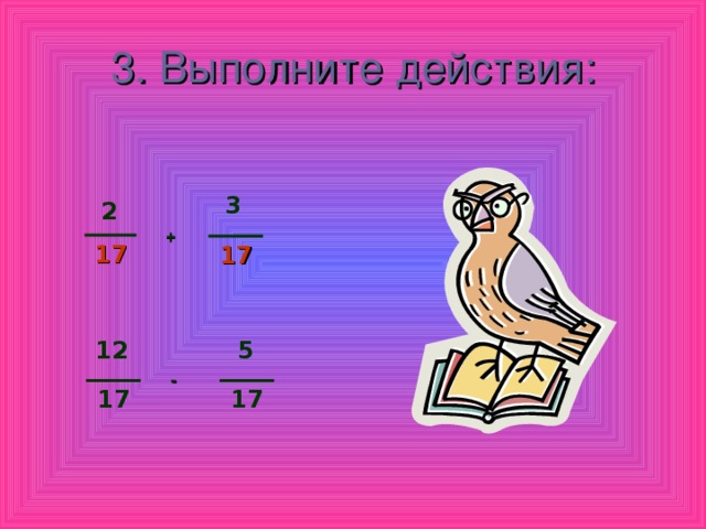 3. Выполните действия:   3 2 + 17 17 12 5 - 17 17 