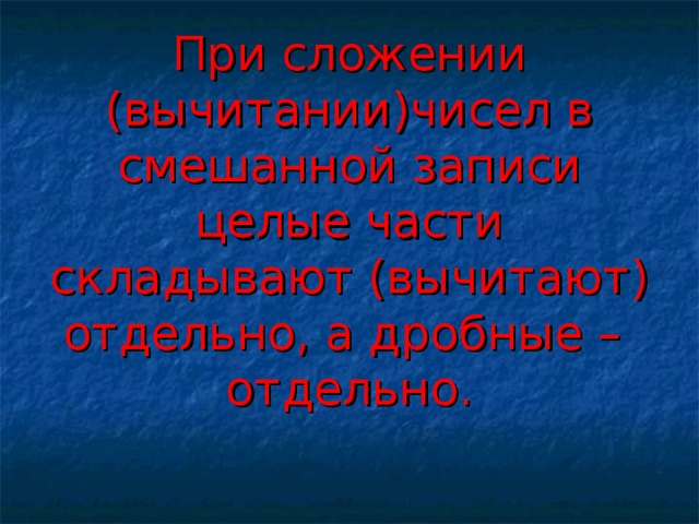 При сложении (вычитании)чисел в смешанной записи целые части складывают (вычитают) отдельно, а дробные – отдельно. 