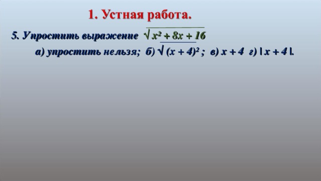 5. Упростить выражение √ х² + 8х + 16  а) упростить нельзя; б) √ (х + 4)² ; в) х + 4 г) | x + 4 | .