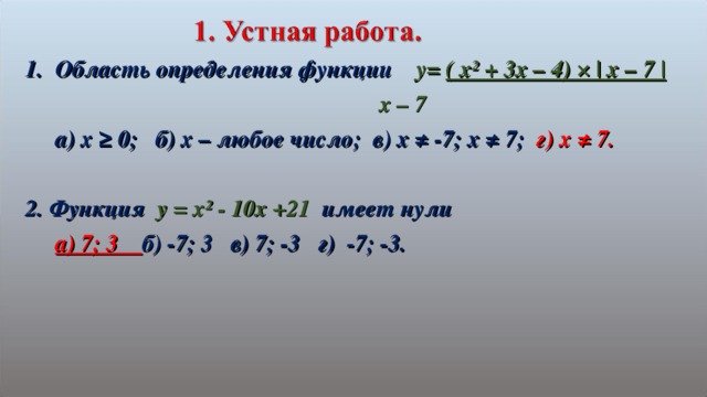 Область определения функции  y= ( x² + 3x – 4) × | x – 7 |         x – 7  a) x ≥ 0 ; б) х – любое число; в) х ≠ -7; х ≠ 7; г) х ≠ 7.  2. Функция  y = x² - 10x +21  имеет нули  а) 7; 3