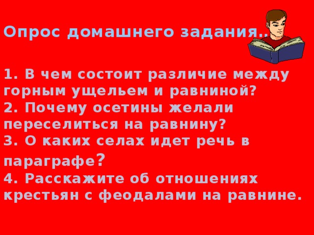  Опрос домашнего задания…  Опрос домашнего задания  1. В чем состоит различие между горным ущельем и равниной? 2. Почему осетины желали переселиться на равнину? 3. О каких селах идет речь в параграфе ? 4. Расскажите об отношениях крестьян с феодалами на равнине. 