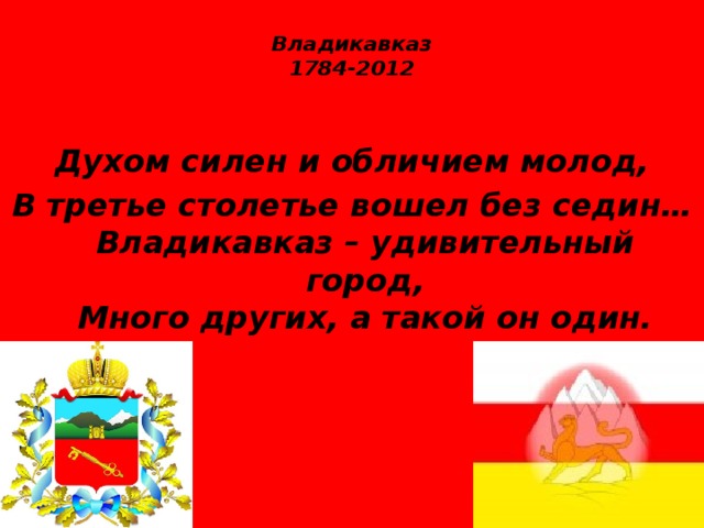  Владикавказ  1784-2012   Духом силен и обличием молод, В третье столетье вошел без седин…  Владикавказ – удивительный город,  Много других, а такой он один. 