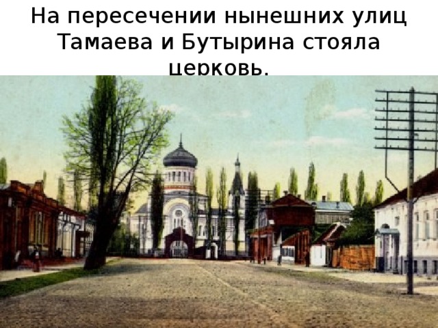 На пересечении нынешних улиц Тамаева и Бутырина стояла церковь. 