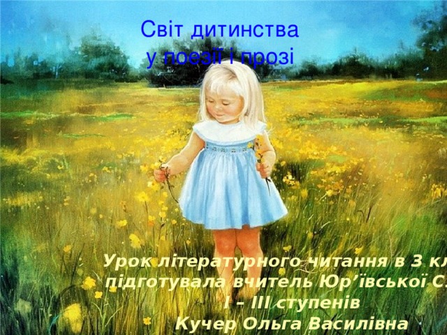 Світ дитинства у поезії і прозі Урок літературного читання в 3 класі підготувала вчитель Юр’ївської СЗШ І – ІІІ ступенів Кучер Ольга Василівна 
