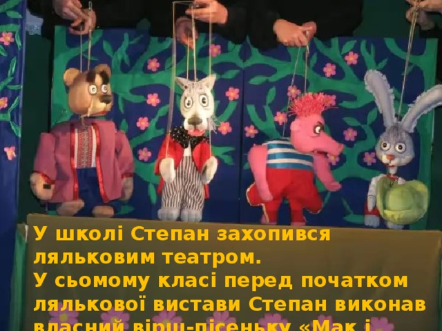 У школі Степан захопився ляльковим театром. У сьомому класі перед початком лялькової вистави Степан виконав власний вірш-пісеньку «Мак і бджілка». 