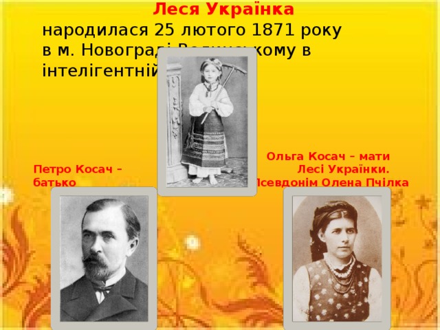 Леся Українка   народилася 25 лютого 1871 року в м. Новограді-Волинському в інтелігентній сім’ї. Ольга Косач – мати  Лесі Українки. Псевдонім Олена Пчілка Петро Косач – батько  Лесі Українки 