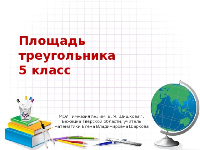 Площадь треугольника  5 класс МОУ Гимназия №1 им. В. Я. Шишкова г. Бежецка Тверской области, учитель математики Елена Владимировна Шаркова