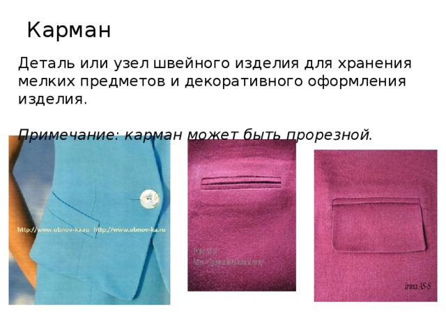 Карман   Деталь или узел швейного изделия для хранения мелких предметов и декоративного оформления изделия.  Примечание: карман может быть прорезной. 