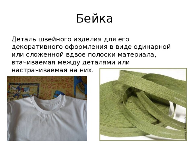 Бейка Деталь швейного изделия для его декоративного оформления в виде одинарной или сложенной вдвое полоски материала, втачиваемая между деталями или настрачиваемая на них. 