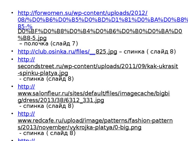 http://forwomen.su/wp-content/uploads/2012/08/%D0%B6%D0%B5%D0%BD%D1%81%D0%BA%D0%B8%D0%B5-% D0%BF%D0%B8%D0%B4%D0%B6%D0%B0%D0%BA%D0%B8-5.jpg – полочка (слайд 7) http://club.osinka.ru/files/__ 825.jpg – спинка ( слайд 8) http:// secondstreet.ru/wp-content/uploads/2011/09/kak-ukrasit-spinku-platya.jpg - спинка (слайд 8) http:// www.salonfleur.ru/sites/default/files/imagecache/bigbig/dress/2013/38/6312_331.jpg - спинка (слайд 8) http:// www.redcafe.ru/upload/image/patterns/fashion-patterns/2013/november/vykrojka-platya/0-big.png - спинка ( слайд 8) http:// www.katerina-verner.com/shared/files/201209/85_552.jpg - рукава (слайд 9) 