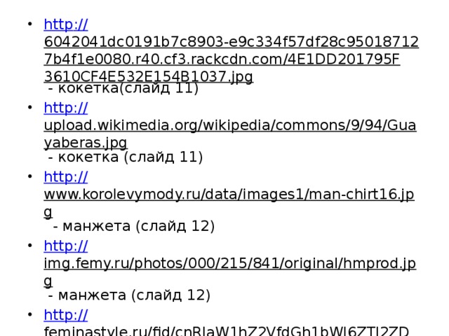 http :// 6042041dc0191b7c8903-e9c334f57df28c950187127b4f1e0080.r40.cf3.rackcdn.com/4E1DD201795F3610CF4E532E154B1037.jpg - кокетка(слайд 11) http:// upload.wikimedia.org/wikipedia/commons/9/94/Guayaberas.jpg - кокетка (слайд 11) http:// www.korolevymody.ru/data/images1/man-chirt16.jpg - манжета (слайд 12) http:// img.femy.ru/photos/000/215/841/original/hmprod.jpg - манжета (слайд 12) http:// feminastyle.ru/fid/cnRlaW1hZ2VfdGh1bWI6ZTI2ZDJhYmNiZjIwNTI1YmRhMDBlMjcxYjcyODA3YTEvLw/img.jpg - манжета (слайд 12) http://img1.wildberries.ru/big/new/650000/655843-1.jpg - манжета (слайд 12) 