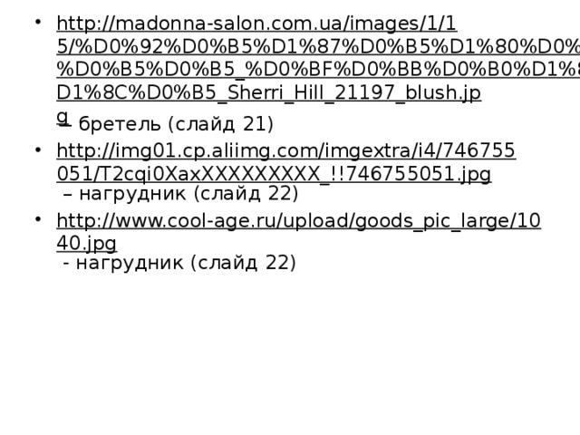 http://madonna-salon.com.ua/images/1/15/%D0%92%D0%B5%D1%87%D0%B5%D1%80%D0%BD%D0%B5%D0%B5_%D0%BF%D0%BB%D0%B0%D1%82%D1%8C%D0%B5_Sherri_Hill_21197_blush.jpg – бретель (слайд 21) http://img01.cp.aliimg.com/imgextra/i4/746755051/T2cqi0XaxXXXXXXXXX_!!746755051.jpg – нагрудник (слайд 22) http://www.cool-age.ru/upload/goods_pic_large/1040.jpg - нагрудник (слайд 22) 