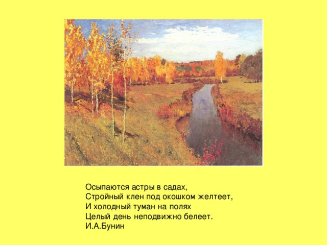 Осыпаются астры в садах,  Стройный клен под окошком желтеет,  И холодный туман на полях  Целый день неподвижно белеет.  И.А.Бунин
