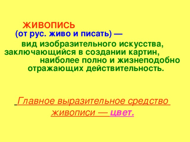 ЖИВОПИСЬ   (от рус. живо и писать) —  вид изобразительного искусства, заключающийся в создании картин, наиболее полно и жизнеподобно отражающих действительность.    Главное выразительное средство живописи — цвет.