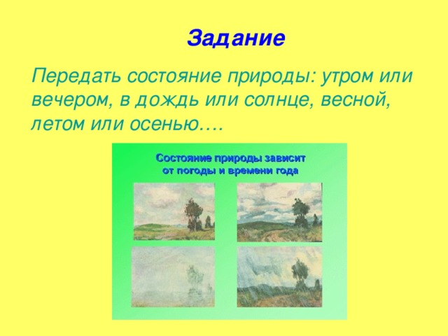 Задание Передать состояние природы: утром или вечером, в дождь или солнце, весной, летом или осенью….