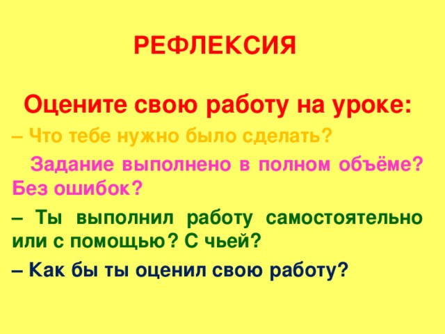 РЕФЛЕКСИЯ Оцените свою работу на уроке: – Что тебе нужно было сделать? – Задание выполнено в полном объёме? Без ошибок? – Ты выполнил работу самостоятельно или с помощью? С чьей? – Как бы ты оценил свою работу?