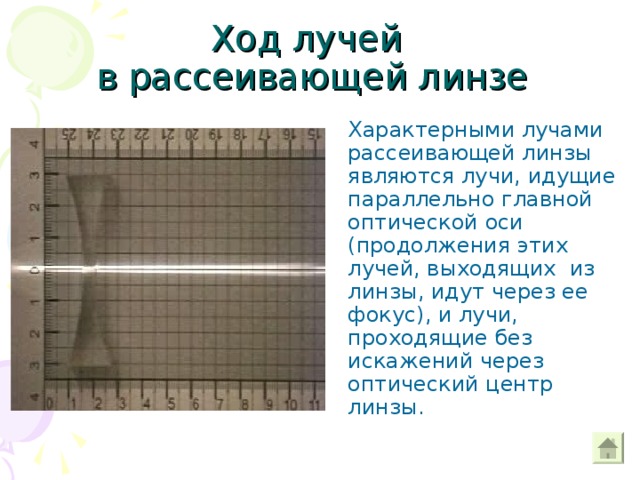 Ход лучей  в рассеивающей линзе Характерными лучами рассеивающей линзы являются лучи, идущие параллельно главной оптической оси (продолжения этих лучей, выходящих из линзы, идут через ее фокус), и лучи, проходящие без искажений через оптический центр линзы. 