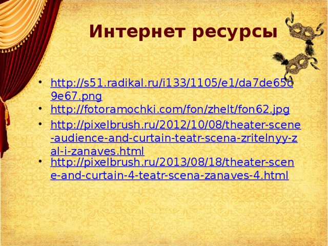 Интернет ресурсы http://s51.radikal.ru/i133/1105/e1/da7de65c9e67.png http://fotoramochki.com/fon/zhelt/fon62.jpg http://pixelbrush.ru/2012/10/08/theater-scene-audience-and-curtain-teatr-scena-zritelnyy-zal-i-zanaves.html http://pixelbrush.ru/2013/08/18/theater-scene-and-curtain-4-teatr-scena-zanaves-4.html  