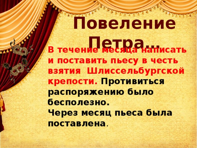 Повеление Петра… В течение месяца написать и поставить пьесу в честь взятия Шлиссельбургской крепости. Противиться распоряжению было бесполезно. Через месяц пьеса была поставлена . 