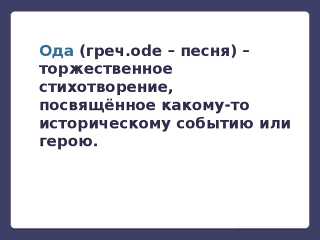 Ода  (греч.ode – песня) – торжественное стихотворение, посвящённое какому-то историческому событию или герою. 
