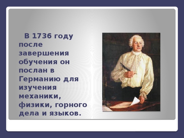 В 1736 году после завершения обучения он послан в Германию для изучения механики, физики, горного дела и языков.  
