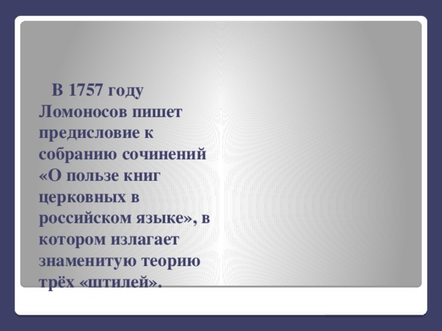 В 1757 году Ломоносов пишет предисловие к собранию сочинений «О пользе книг церковных в российском языке», в котором излагает знаменитую теорию трёх «штилей». 
