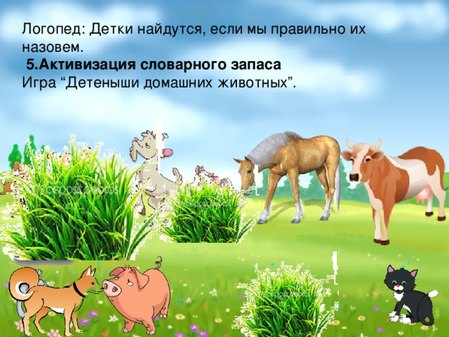Логопед: Детки найдутся, если мы правильно их назовем.  5.Активизация словарного запаса Игра “Детеныши домашних животных”. 