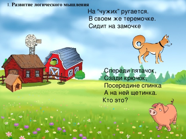 1. Развитие логического мышления   На “чужих” ругается.   В своем же теремочке.   Сидит на замочке  Спереди пятачок,  Сзади крючок,  Посередине спинка  А на ней щетинка.  Кто это?    