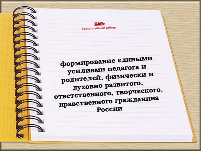 Цель формирование едиными усилиями педагога и родителей, физически и духовно развитого, ответственного, творческого, нравственного гражданина России воспитательной работы: 